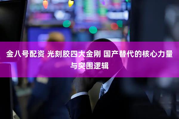 金八号配资 光刻胶四大金刚 国产替代的核心力量与突围逻辑