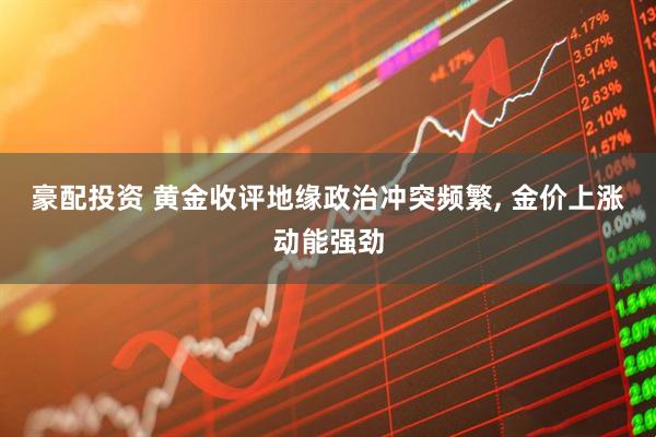 豪配投资 黄金收评地缘政治冲突频繁, 金价上涨动能强劲