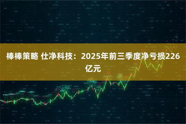 棒棒策略 仕净科技：2025年前三季度净亏损226亿元