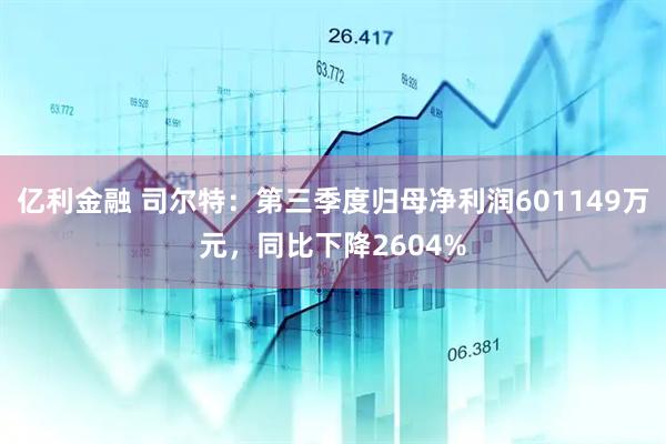 亿利金融 司尔特：第三季度归母净利润601149万元，同比下降2604%