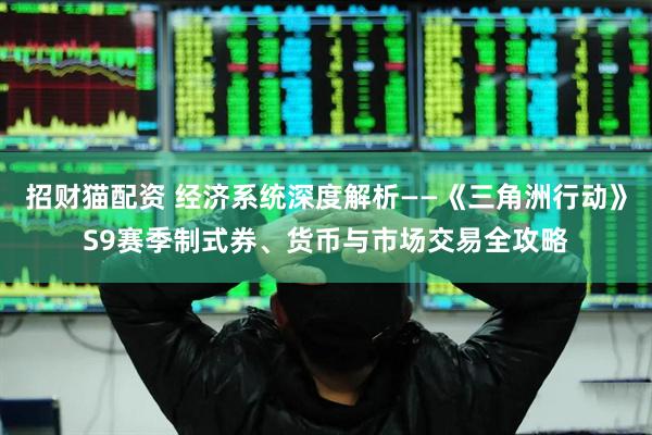 招财猫配资 经济系统深度解析——《三角洲行动》S9赛季制式券、货币与市场交易全攻略