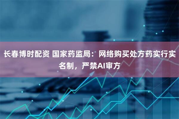 长春博时配资 国家药监局:网络购买处方药实行实名制,严禁AI审方