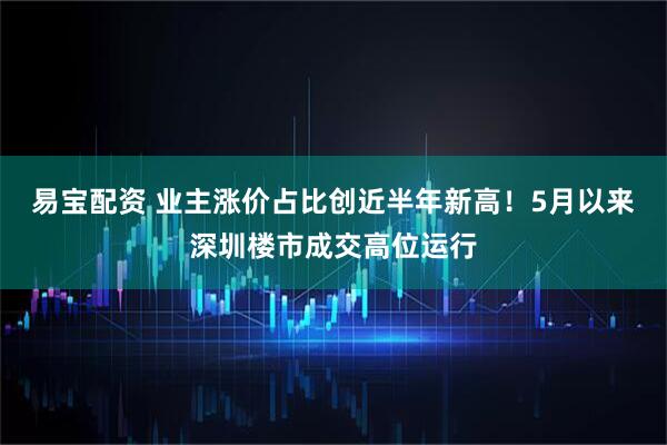 易宝配资 业主涨价占比创近半年新高！5月以来深圳楼市成交高位运行
