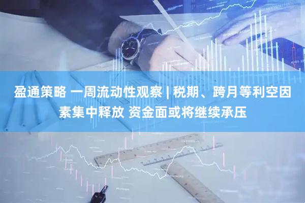 盈通策略 一周流动性观察 | 税期、跨月等利空因素集中释放 资金面或将继续承压
