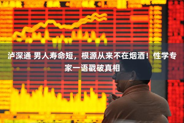 泸深通 男人寿命短，根源从来不在烟酒！性学专家一语戳破真相